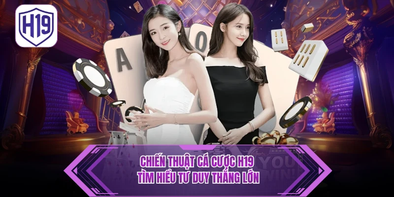 Chiến Thuật Cá Cược H19 - Tìm Hiểu Tư Duy Thắng Lớn